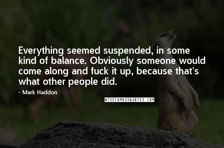 Mark Haddon Quotes: Everything seemed suspended, in some kind of balance. Obviously someone would come along and fuck it up, because that's what other people did.