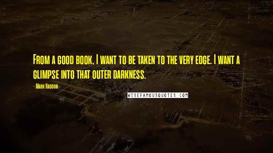 Mark Haddon Quotes: From a good book, I want to be taken to the very edge. I want a glimpse into that outer darkness.