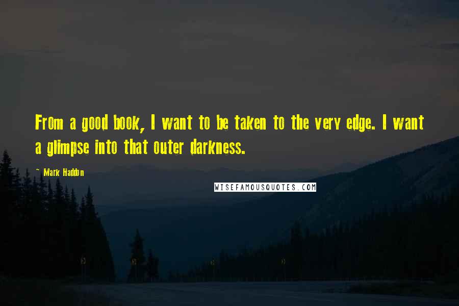 Mark Haddon Quotes: From a good book, I want to be taken to the very edge. I want a glimpse into that outer darkness.