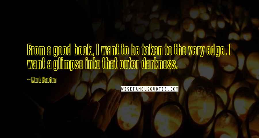 Mark Haddon Quotes: From a good book, I want to be taken to the very edge. I want a glimpse into that outer darkness.