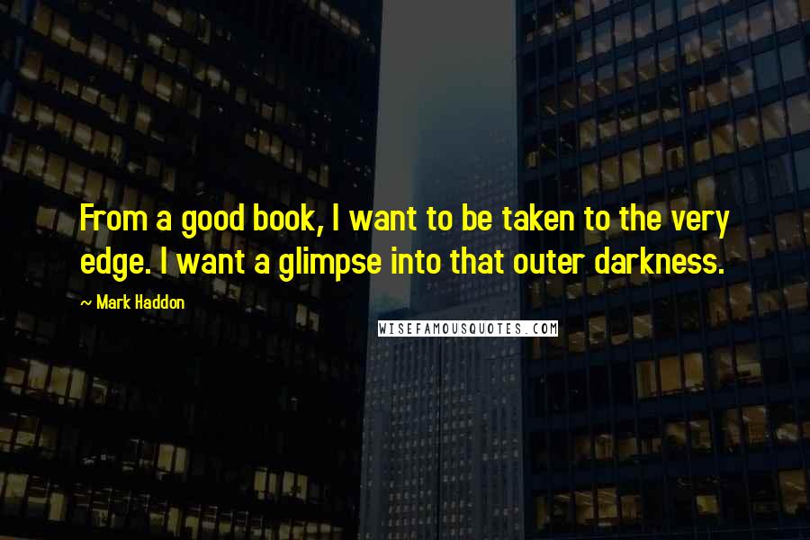 Mark Haddon Quotes: From a good book, I want to be taken to the very edge. I want a glimpse into that outer darkness.