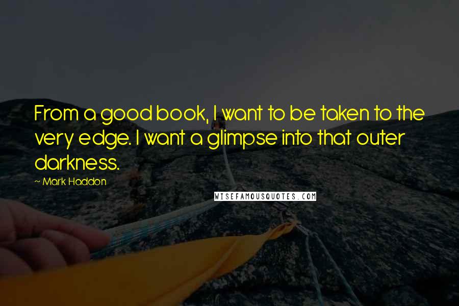 Mark Haddon Quotes: From a good book, I want to be taken to the very edge. I want a glimpse into that outer darkness.