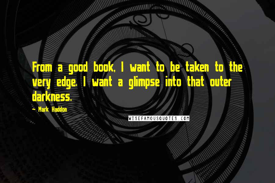 Mark Haddon Quotes: From a good book, I want to be taken to the very edge. I want a glimpse into that outer darkness.