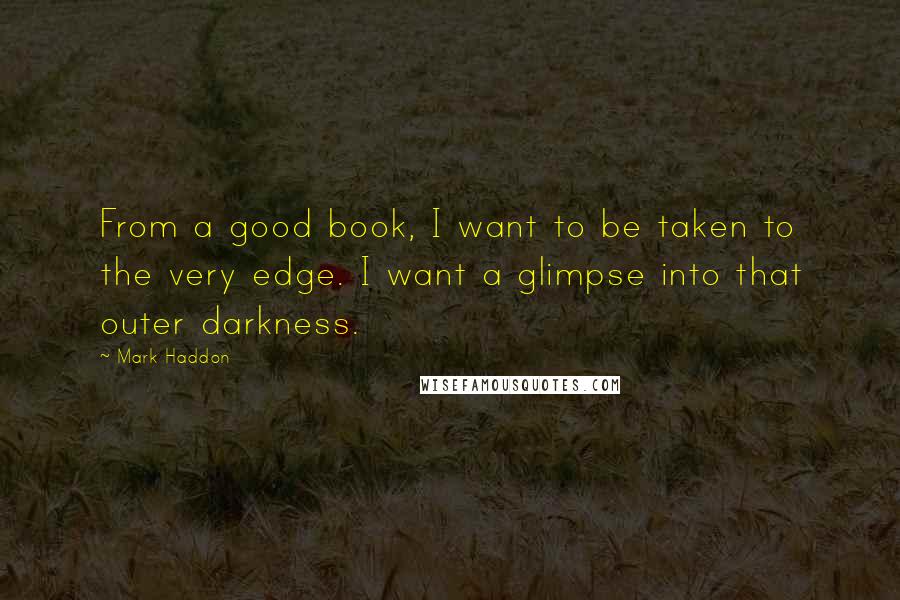 Mark Haddon Quotes: From a good book, I want to be taken to the very edge. I want a glimpse into that outer darkness.