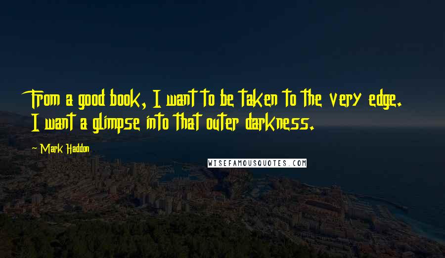 Mark Haddon Quotes: From a good book, I want to be taken to the very edge. I want a glimpse into that outer darkness.