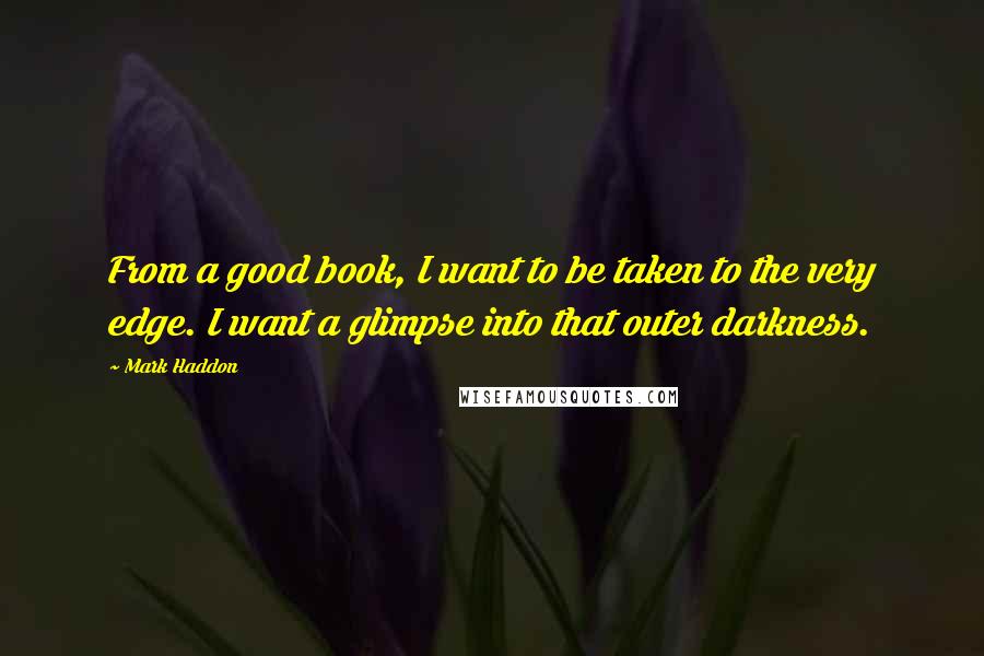 Mark Haddon Quotes: From a good book, I want to be taken to the very edge. I want a glimpse into that outer darkness.