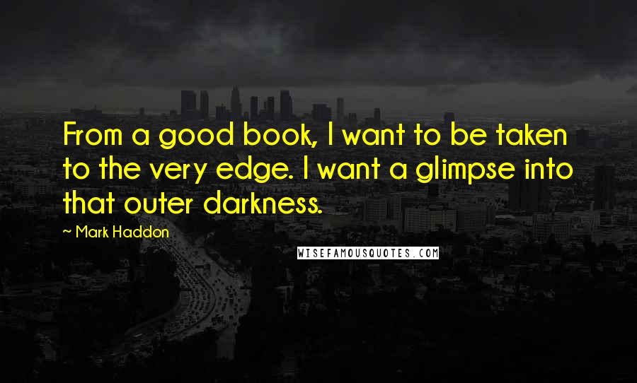 Mark Haddon Quotes: From a good book, I want to be taken to the very edge. I want a glimpse into that outer darkness.