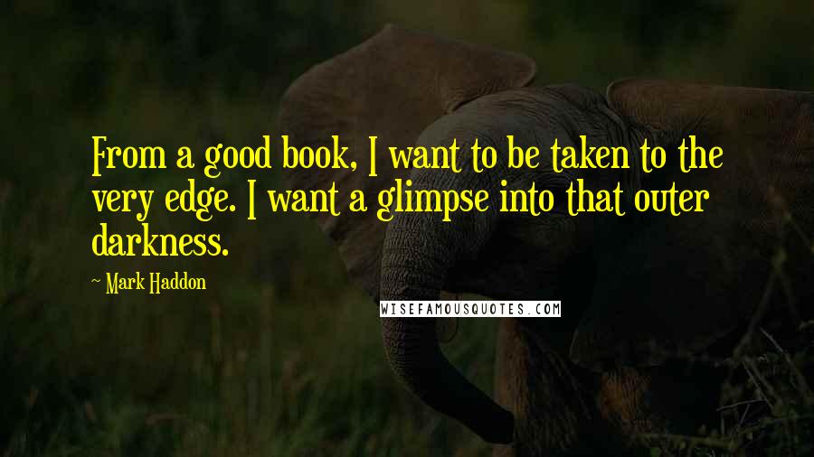 Mark Haddon Quotes: From a good book, I want to be taken to the very edge. I want a glimpse into that outer darkness.