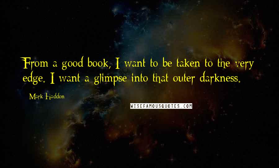 Mark Haddon Quotes: From a good book, I want to be taken to the very edge. I want a glimpse into that outer darkness.