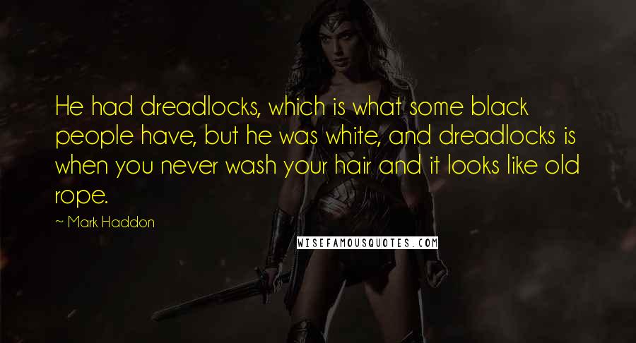 Mark Haddon Quotes: He had dreadlocks, which is what some black people have, but he was white, and dreadlocks is when you never wash your hair and it looks like old rope.