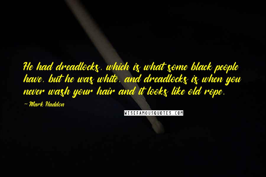 Mark Haddon Quotes: He had dreadlocks, which is what some black people have, but he was white, and dreadlocks is when you never wash your hair and it looks like old rope.