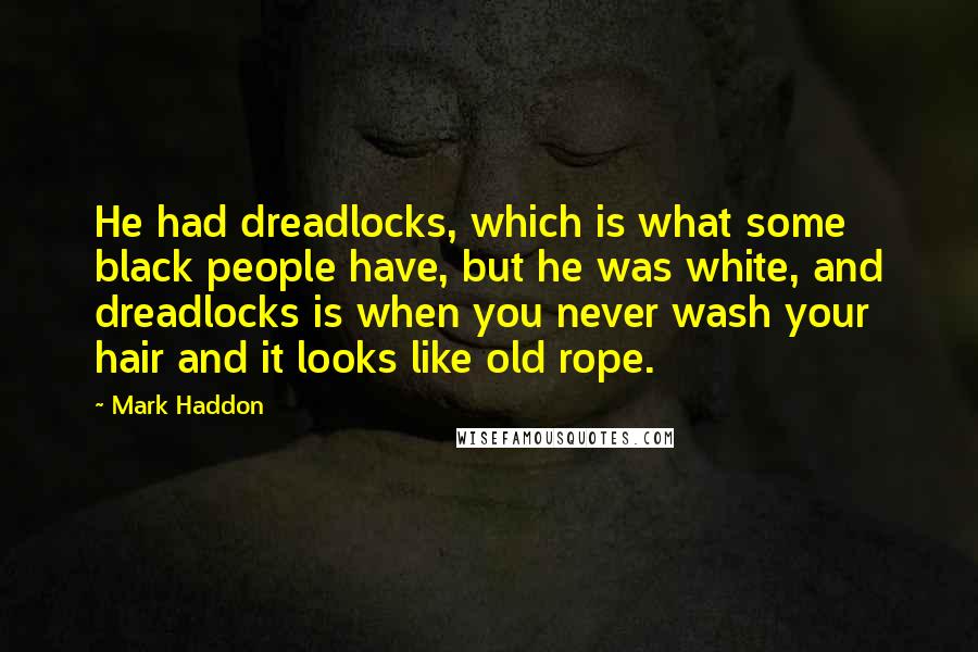 Mark Haddon Quotes: He had dreadlocks, which is what some black people have, but he was white, and dreadlocks is when you never wash your hair and it looks like old rope.