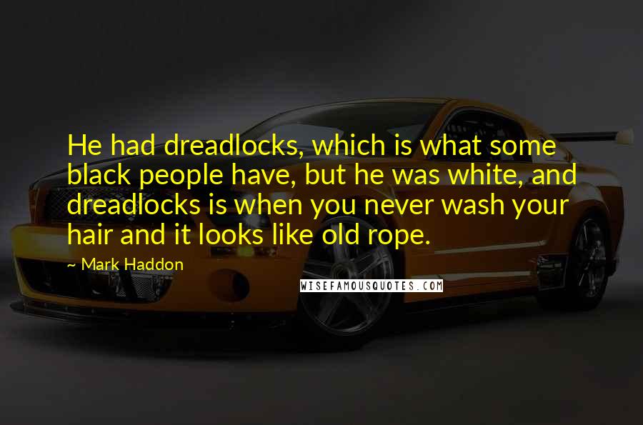 Mark Haddon Quotes: He had dreadlocks, which is what some black people have, but he was white, and dreadlocks is when you never wash your hair and it looks like old rope.