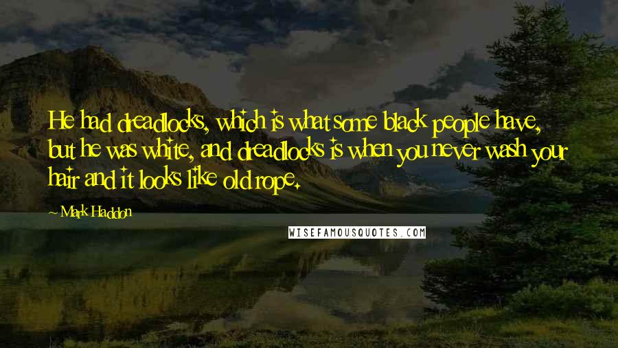 Mark Haddon Quotes: He had dreadlocks, which is what some black people have, but he was white, and dreadlocks is when you never wash your hair and it looks like old rope.