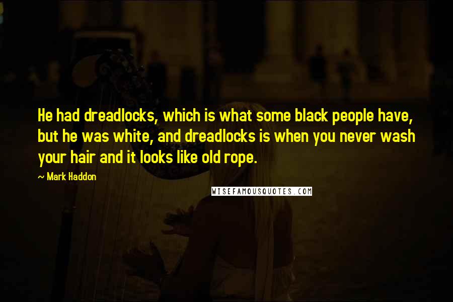 Mark Haddon Quotes: He had dreadlocks, which is what some black people have, but he was white, and dreadlocks is when you never wash your hair and it looks like old rope.