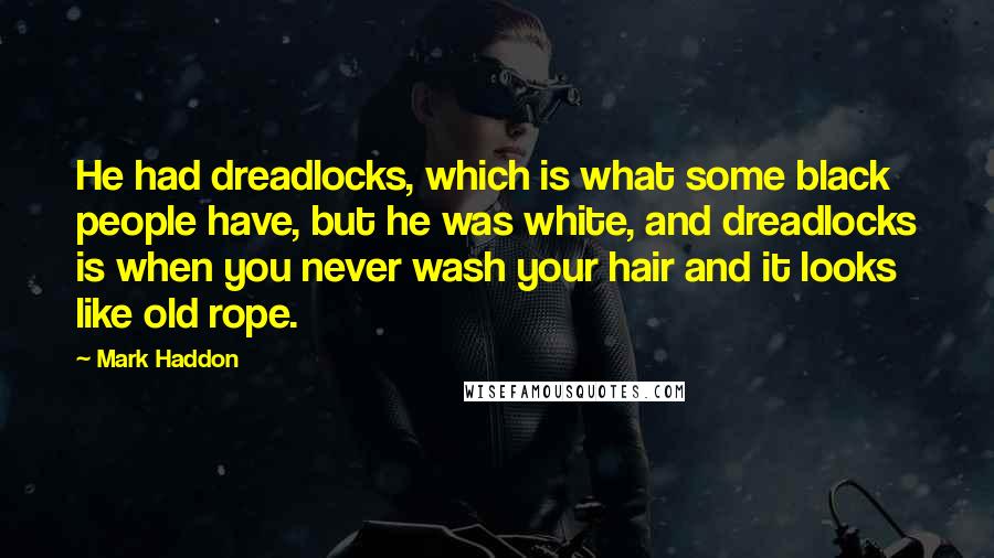 Mark Haddon Quotes: He had dreadlocks, which is what some black people have, but he was white, and dreadlocks is when you never wash your hair and it looks like old rope.