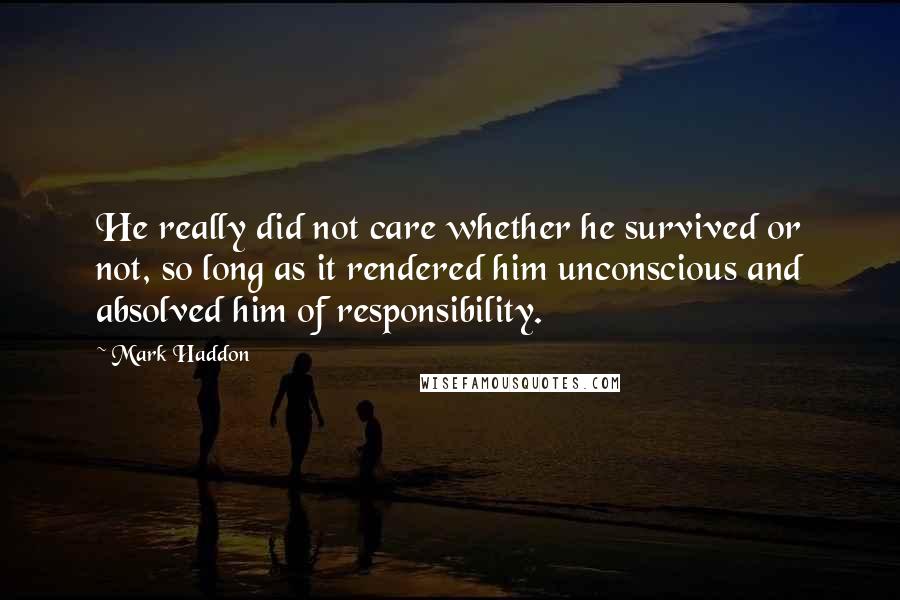 Mark Haddon Quotes: He really did not care whether he survived or not, so long as it rendered him unconscious and absolved him of responsibility.