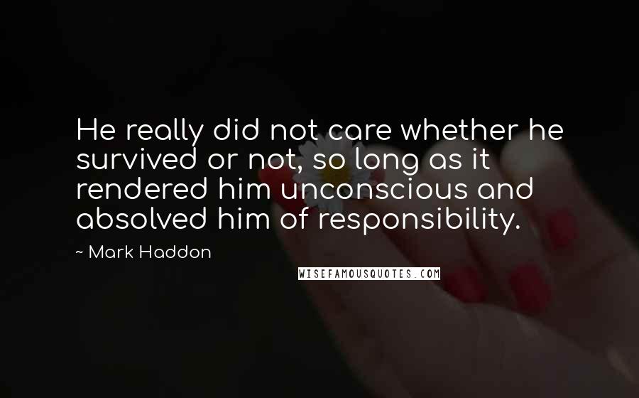Mark Haddon Quotes: He really did not care whether he survived or not, so long as it rendered him unconscious and absolved him of responsibility.