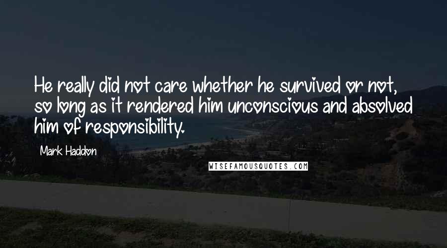 Mark Haddon Quotes: He really did not care whether he survived or not, so long as it rendered him unconscious and absolved him of responsibility.