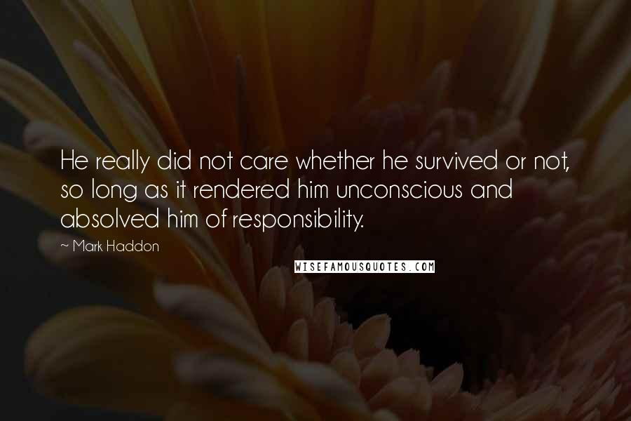 Mark Haddon Quotes: He really did not care whether he survived or not, so long as it rendered him unconscious and absolved him of responsibility.