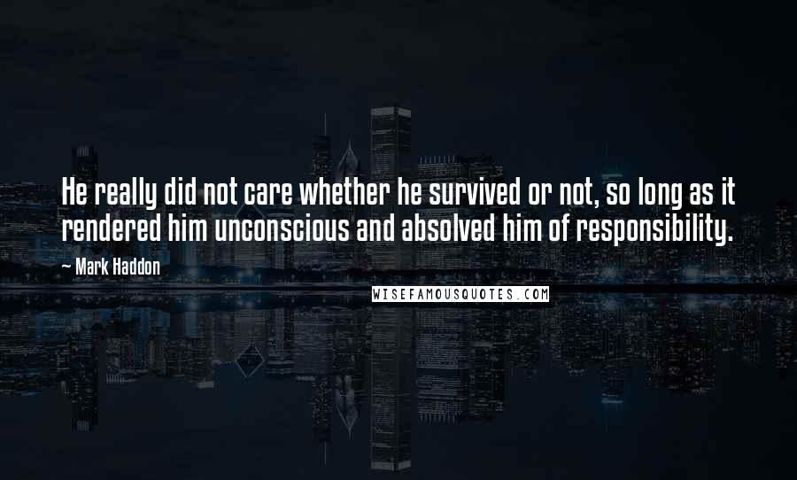 Mark Haddon Quotes: He really did not care whether he survived or not, so long as it rendered him unconscious and absolved him of responsibility.