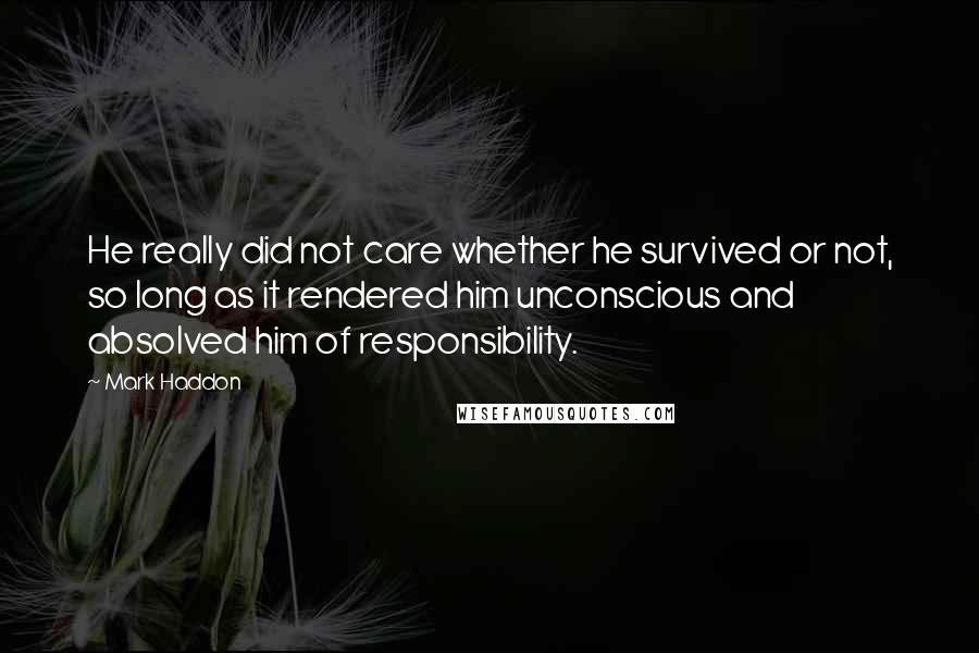 Mark Haddon Quotes: He really did not care whether he survived or not, so long as it rendered him unconscious and absolved him of responsibility.