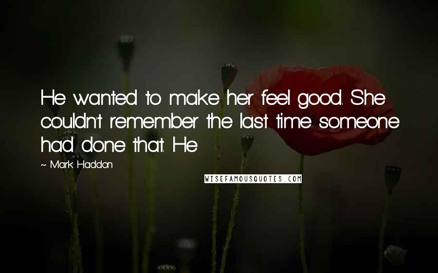 Mark Haddon Quotes: He wanted to make her feel good. She couldn't remember the last time someone had done that. He