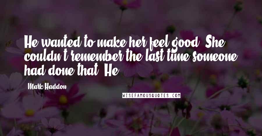 Mark Haddon Quotes: He wanted to make her feel good. She couldn't remember the last time someone had done that. He