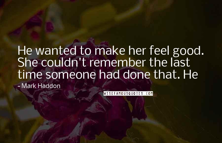 Mark Haddon Quotes: He wanted to make her feel good. She couldn't remember the last time someone had done that. He