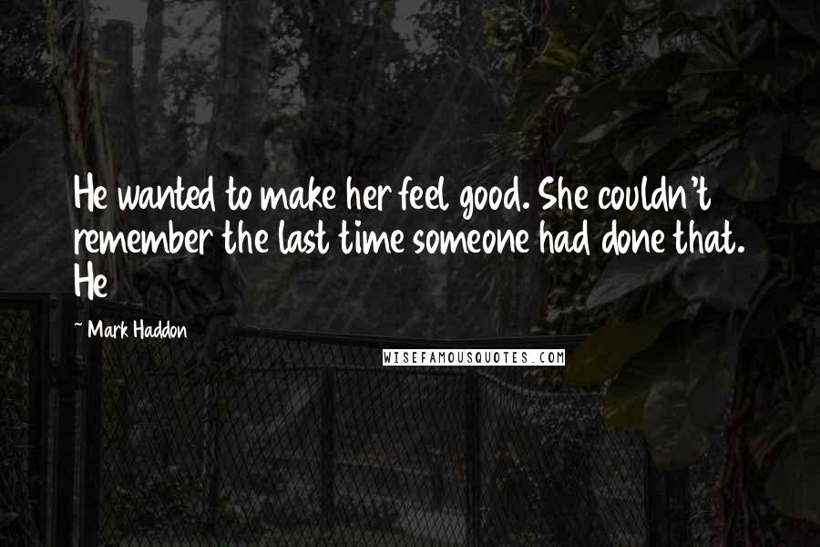 Mark Haddon Quotes: He wanted to make her feel good. She couldn't remember the last time someone had done that. He