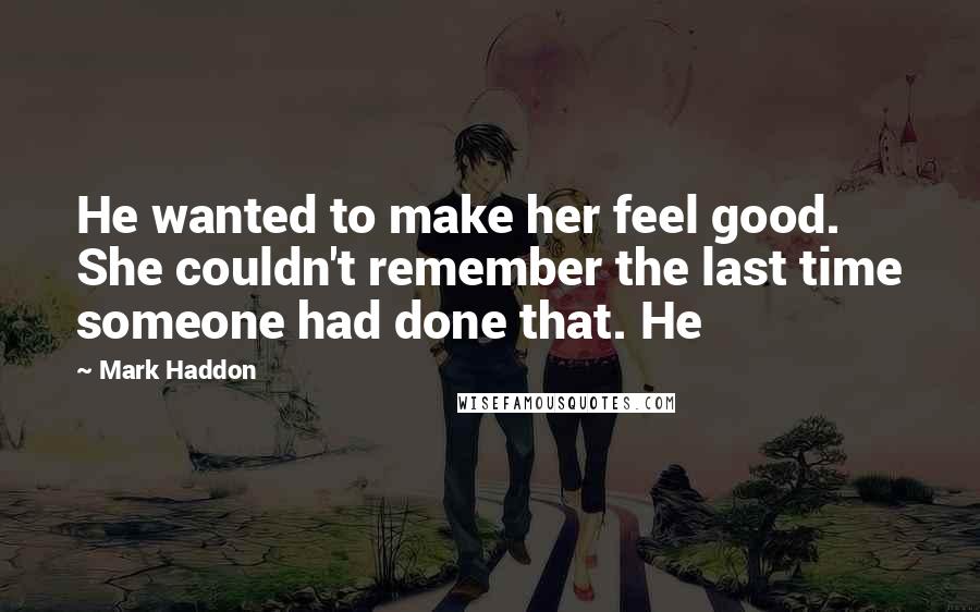 Mark Haddon Quotes: He wanted to make her feel good. She couldn't remember the last time someone had done that. He