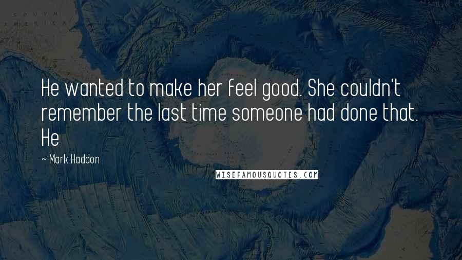 Mark Haddon Quotes: He wanted to make her feel good. She couldn't remember the last time someone had done that. He