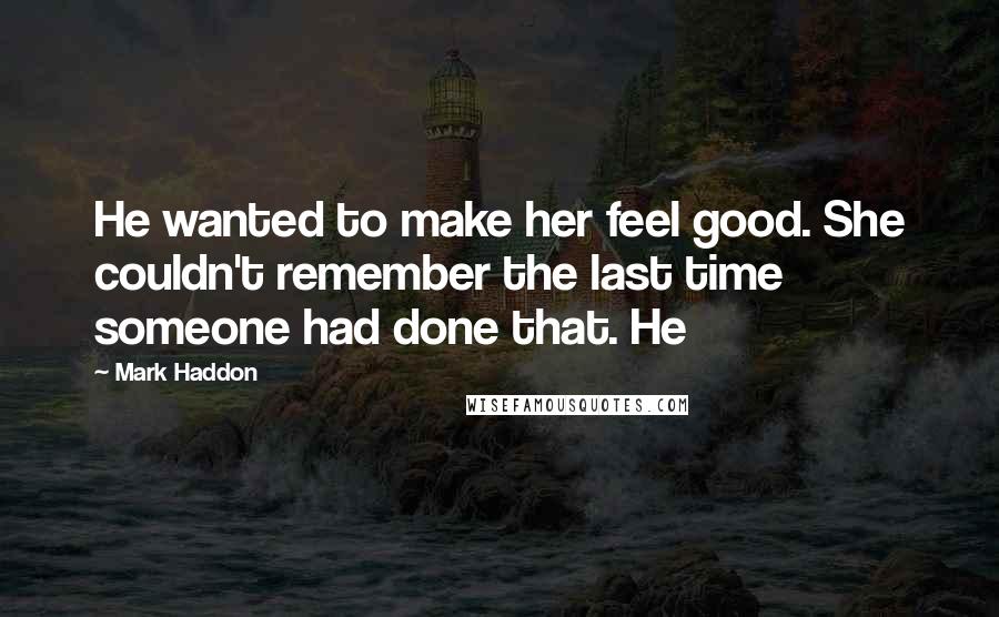 Mark Haddon Quotes: He wanted to make her feel good. She couldn't remember the last time someone had done that. He
