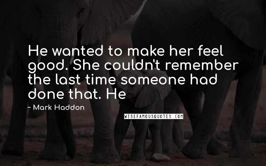 Mark Haddon Quotes: He wanted to make her feel good. She couldn't remember the last time someone had done that. He