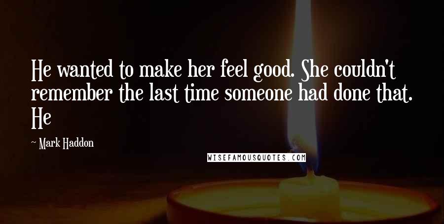 Mark Haddon Quotes: He wanted to make her feel good. She couldn't remember the last time someone had done that. He