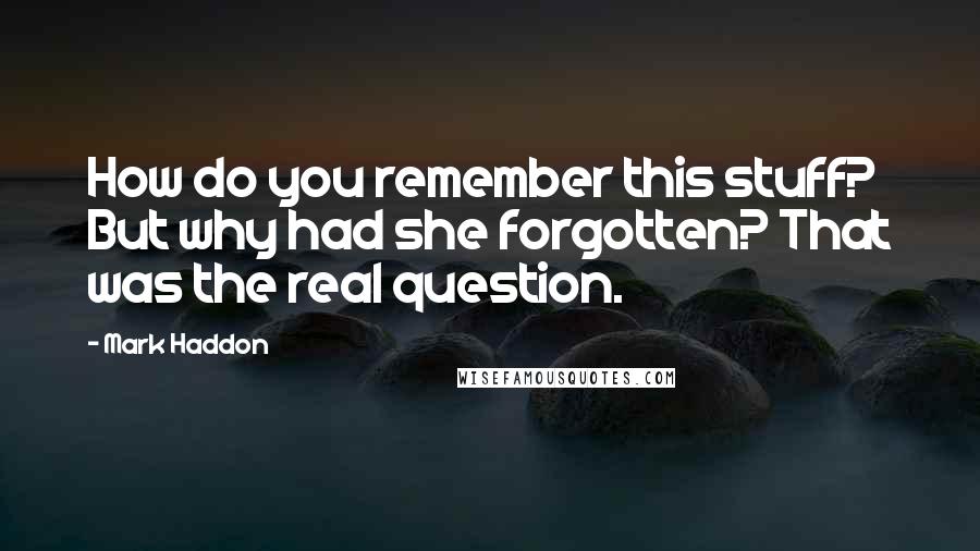 Mark Haddon Quotes: How do you remember this stuff? But why had she forgotten? That was the real question.