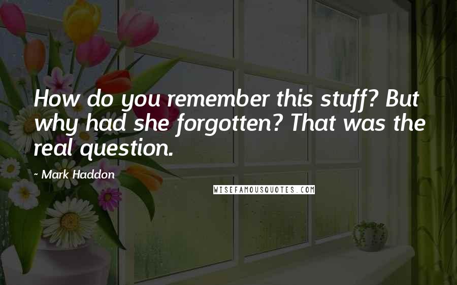 Mark Haddon Quotes: How do you remember this stuff? But why had she forgotten? That was the real question.