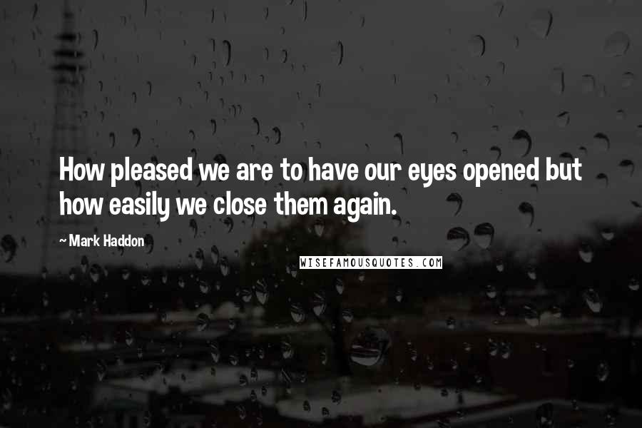 Mark Haddon Quotes: How pleased we are to have our eyes opened but how easily we close them again.