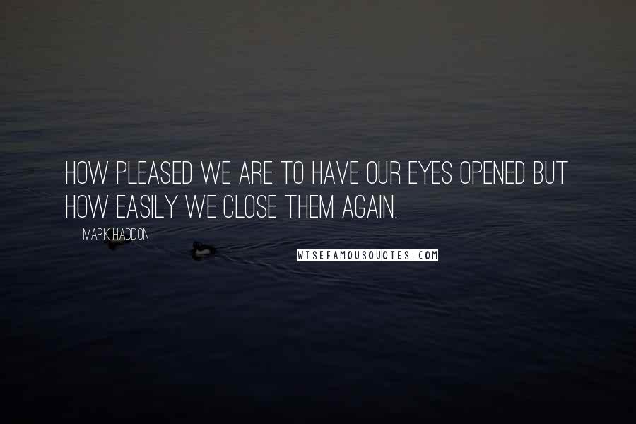 Mark Haddon Quotes: How pleased we are to have our eyes opened but how easily we close them again.