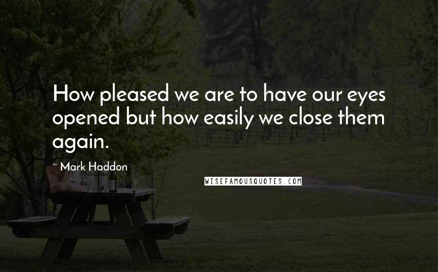 Mark Haddon Quotes: How pleased we are to have our eyes opened but how easily we close them again.