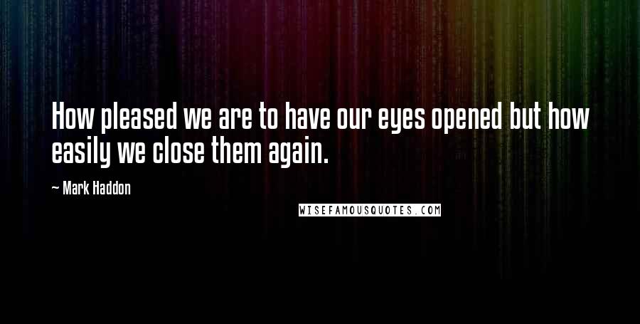 Mark Haddon Quotes: How pleased we are to have our eyes opened but how easily we close them again.