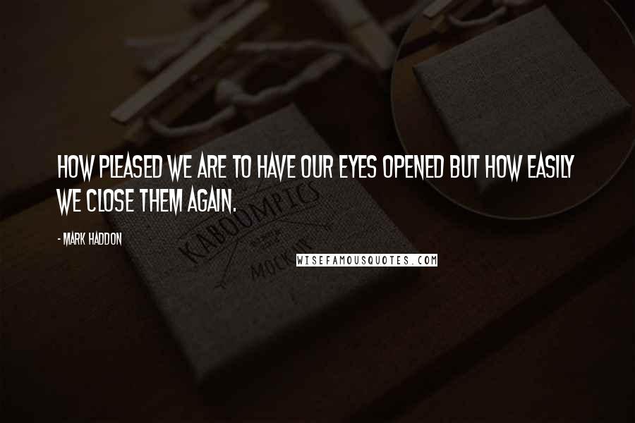 Mark Haddon Quotes: How pleased we are to have our eyes opened but how easily we close them again.