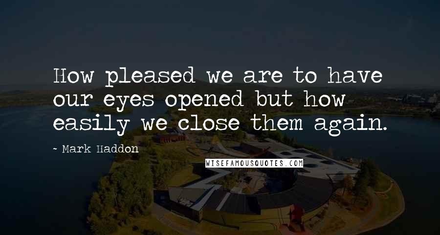 Mark Haddon Quotes: How pleased we are to have our eyes opened but how easily we close them again.