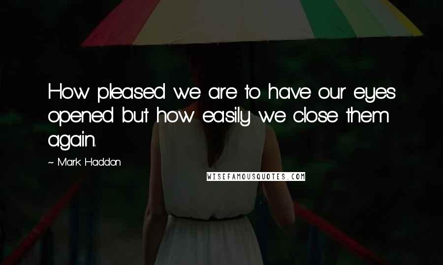 Mark Haddon Quotes: How pleased we are to have our eyes opened but how easily we close them again.