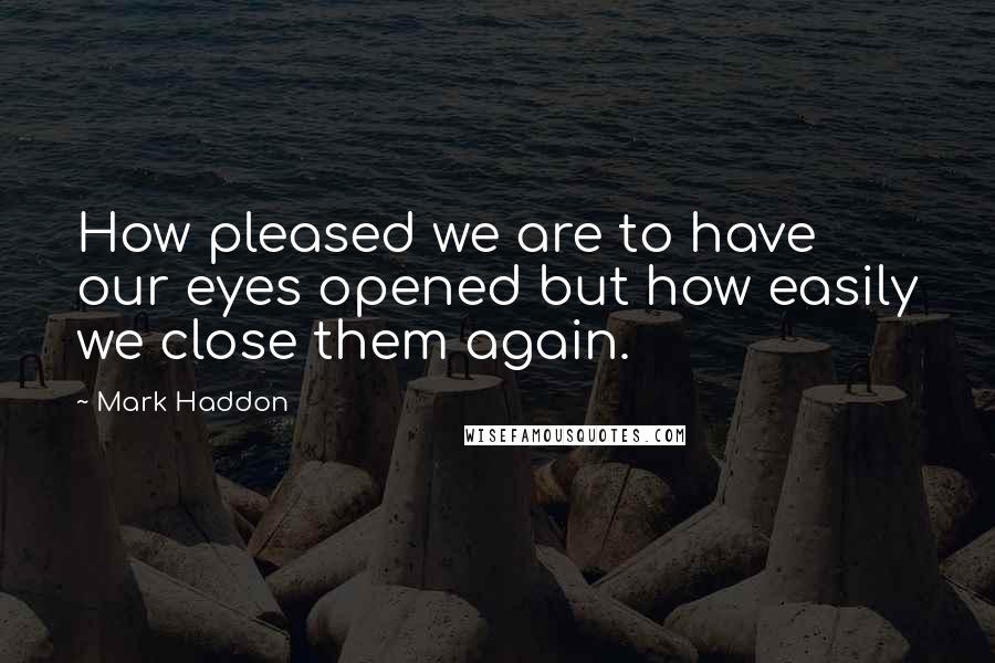 Mark Haddon Quotes: How pleased we are to have our eyes opened but how easily we close them again.