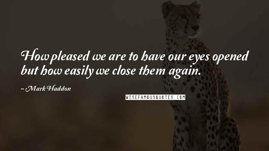 Mark Haddon Quotes: How pleased we are to have our eyes opened but how easily we close them again.