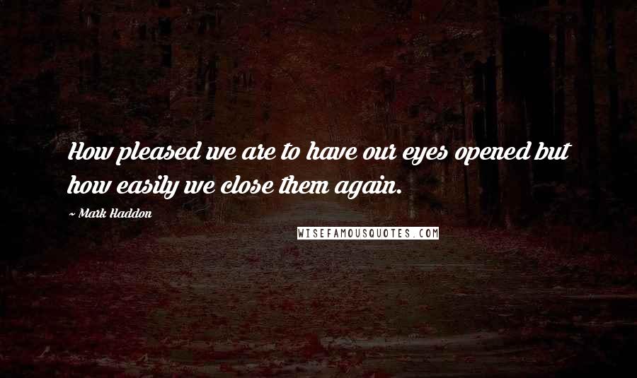 Mark Haddon Quotes: How pleased we are to have our eyes opened but how easily we close them again.