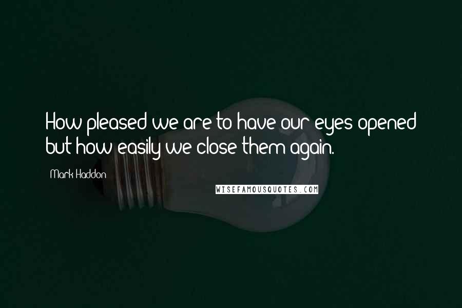 Mark Haddon Quotes: How pleased we are to have our eyes opened but how easily we close them again.