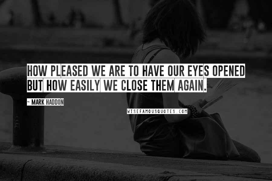 Mark Haddon Quotes: How pleased we are to have our eyes opened but how easily we close them again.