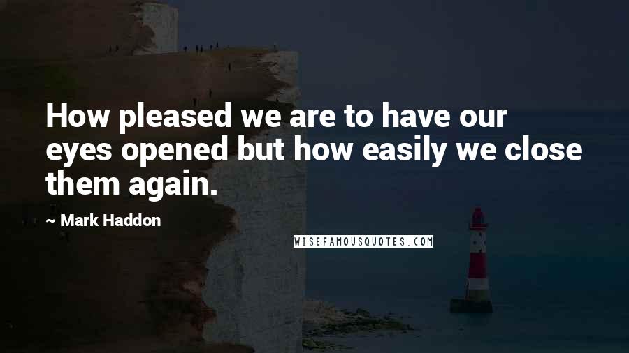 Mark Haddon Quotes: How pleased we are to have our eyes opened but how easily we close them again.